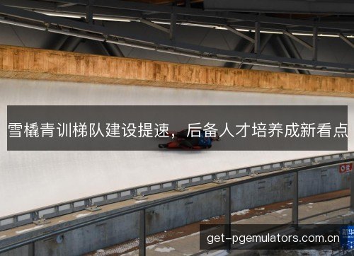 雪橇青训梯队建设提速,后备人才培养成新看点 雪橇青训梯队建设提速,后备人才培养成新看点