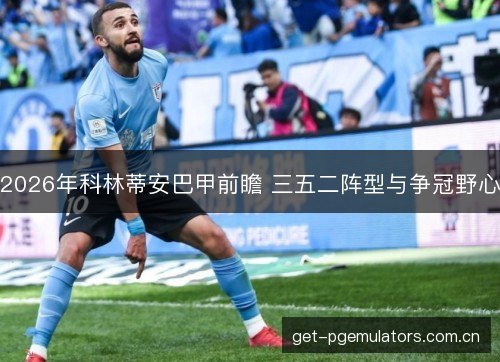 2026年科林蒂安巴甲前瞻 三五二阵型与争冠野心 2026年科林蒂安巴甲前瞻 三五二阵型与争冠野心