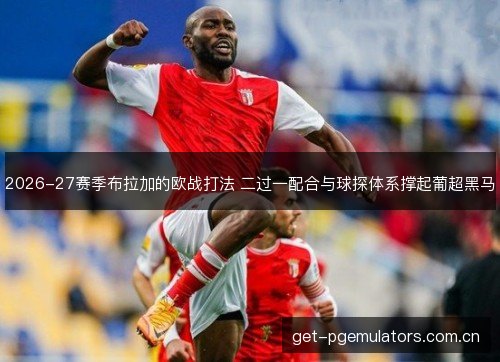 2026-27赛季布拉加的欧战打法 二过一配合与球探体系撑起葡超黑马 2026-27赛季布拉加的欧战打法 二过一配合与球探体系撑起葡超黑马